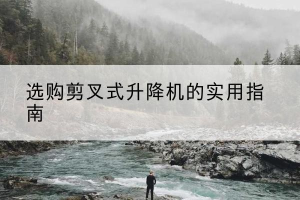 荣县剪叉式升降机怎么选-选购剪叉式升降机的实用指南