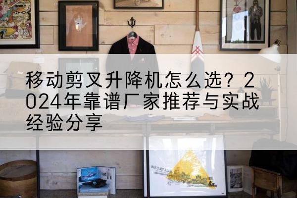 荣县升降平台厂家推荐-移动剪叉升降机怎么选?2024年靠谱厂家推荐与实战经验分享