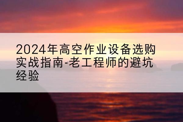 荣县高空作业升降机厂家推荐-2024年高空作业设备选购实战指南-老工程师的避坑经验