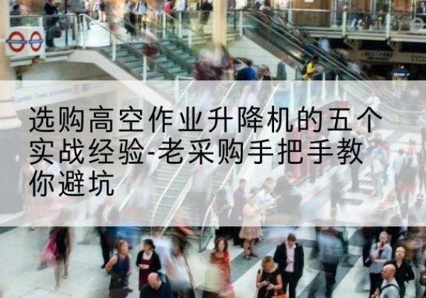 荣县高空作业升降机厂家-选购高空作业升降机的五个实战经验-老采购手把手教你避坑