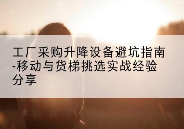 荣县移动式升降机怎么选-工厂采购升降设备避坑指南-移动与货梯挑选实战经验分享