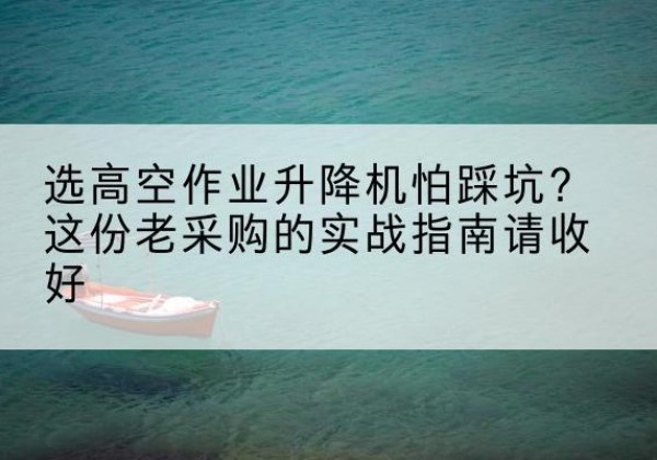荣县高空作业升降机厂家推荐-选高空作业升降机怕踩坑？这份老采购的实战指南请收好