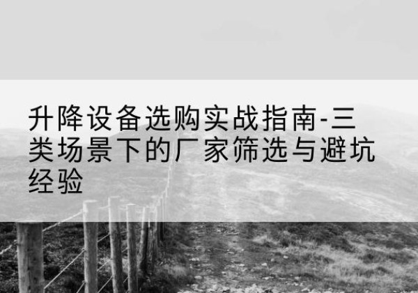荣县移动式升降机厂家推荐-升降设备选购实战指南-三类场景下的厂家筛选与避坑经验