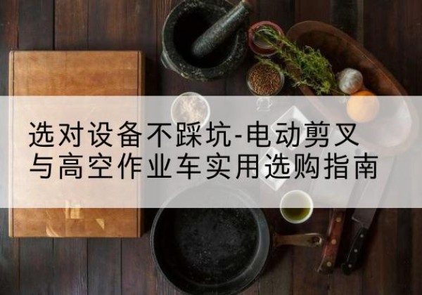 荣县电动剪叉升降平台怎么选-选对设备不踩坑-电动剪叉与高空作业车实用选购指南