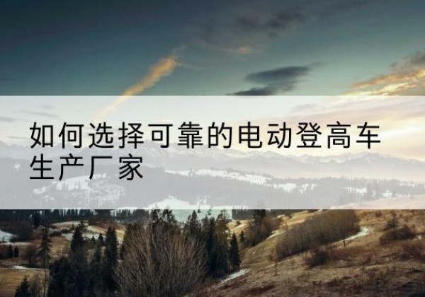 荣县电动登高车厂家-如何选择可靠的电动登高车生产厂家