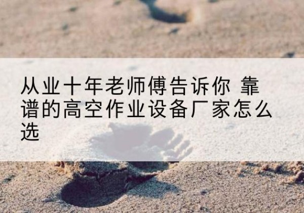 荣县高空作业升降机厂家推荐-从业十年老师傅告诉你 靠谱的高空作业设备厂家怎么选