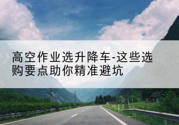 荣县升降车厂家-高空作业选升降车-这些选购要点助你*避坑