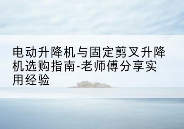 荣县电动升降机怎么选-电动升降机与固定剪叉升降机选购指南-老师傅分享实用经验