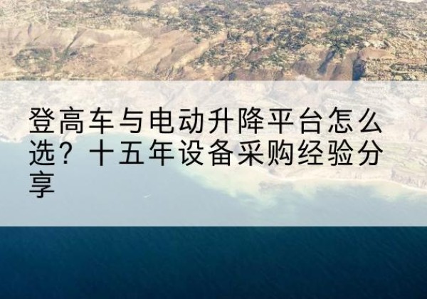 荣县登高车厂家厂家-登高车与电动升降平台怎么选？十五年设备采购经验分享