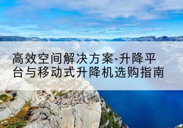 荣县升降平台厂家-*空间解决方案-升降平台与移动式升降机选购指南