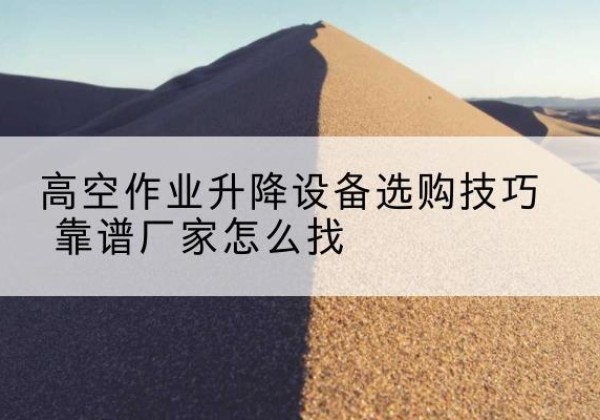 荣县电动升降平台厂家推荐-高空作业升降设备选购技巧 靠谱厂家怎么找