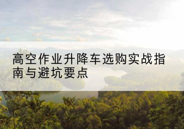 荣县升降车怎么选-高空作业升降车选购实战指南与避坑要点