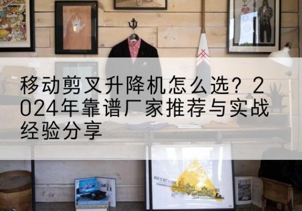 荣县升降平台厂家推荐-移动剪叉升降机怎么选？2024年靠谱厂家推荐与实战经验分享
