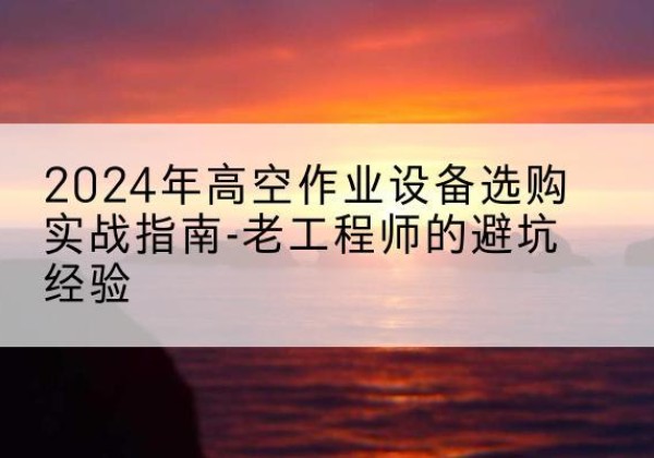 荣县高空作业升降机厂家推荐-2024年高空作业设备选购实战指南-老工程师的避坑经验