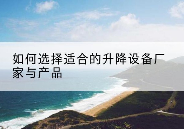 荣县电动升降平台厂家-如何选择适合的升降设备厂家与产品